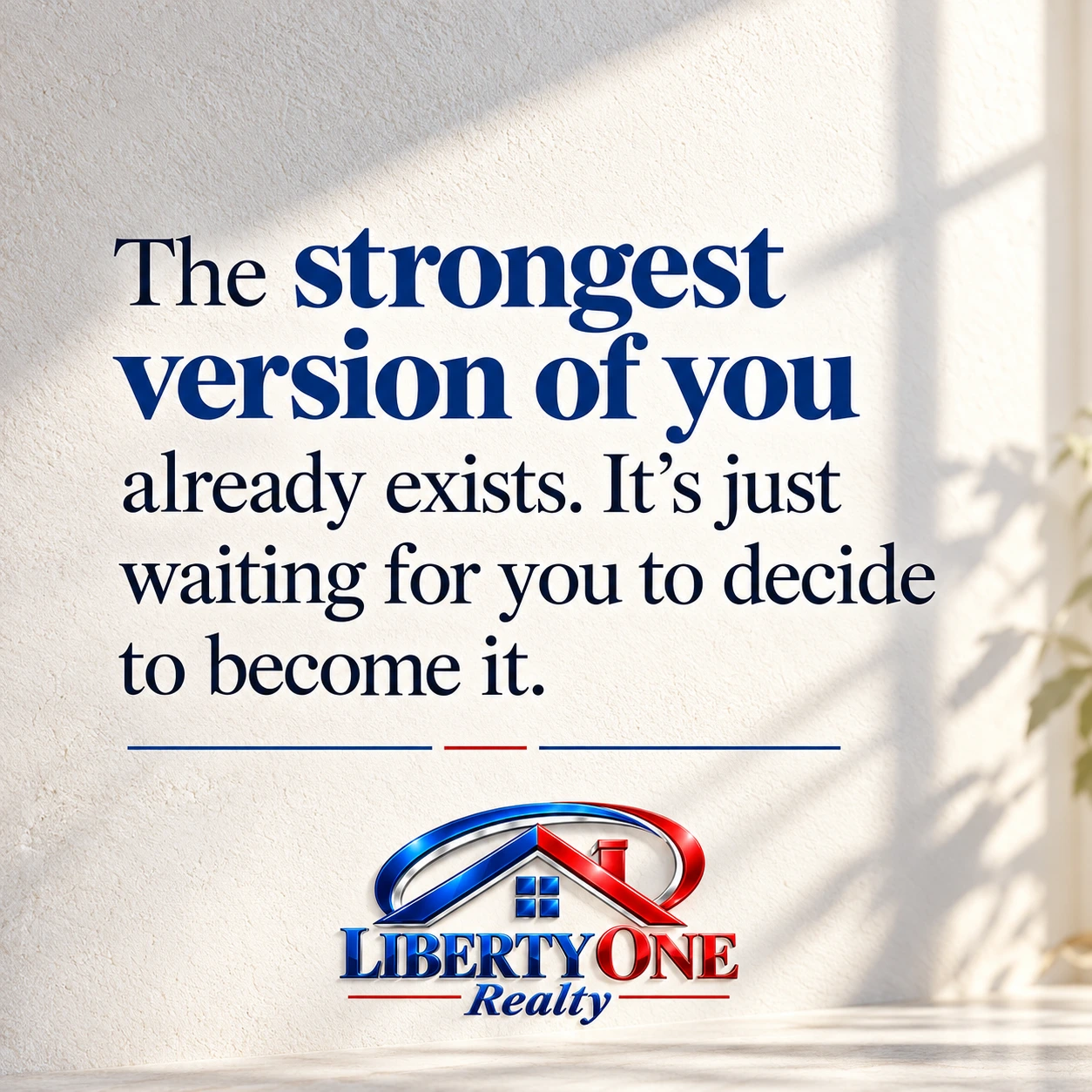 The strongest version of you already exists. It’s just waiting for you to decide to become it. Liberty One Realty.